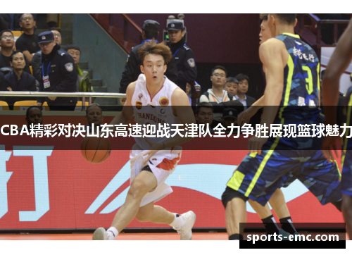 CBA精彩对决山东高速迎战天津队全力争胜展现篮球魅力