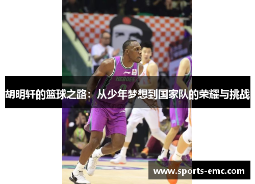 胡明轩的篮球之路:从少年梦想到国家队的荣耀与挑战 胡明轩的篮球之路:从少年梦想到国家队的荣耀与挑战