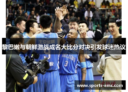 黎巴嫩与朝鲜激战成名大比分对决引发球迷热议 黎巴嫩与朝鲜激战成名大比分对决引发球迷热议