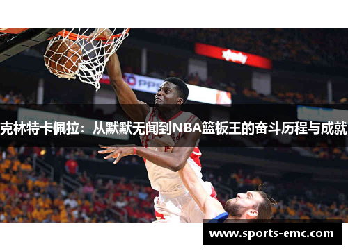 克林特卡佩拉:从默默无闻到NBA篮板王的奋斗历程与成就 克林特卡佩拉:从默默无闻到NBA篮板王的奋斗历程与成就