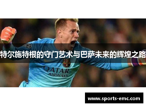 特尔施特根的守门艺术与巴萨未来的辉煌之路 特尔施特根的守门艺术与巴萨未来的辉煌之路
