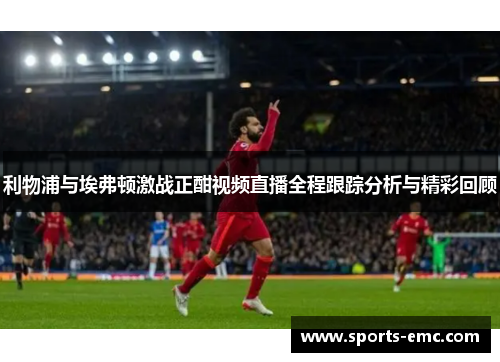 利物浦与埃弗顿激战正酣视频直播全程跟踪分析与精彩回顾 利物浦与埃弗顿激战正酣视频直播全程跟踪分析与精彩回顾